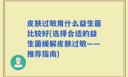 皮肤过敏用什么益生菌比较好(选择合适的益生菌缓解皮肤过敏——推荐指南)