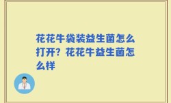 花花牛袋装益生菌怎么打开？花花牛益生菌怎么样
