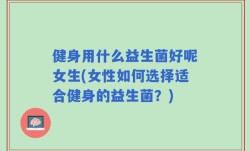 健身用什么益生菌好呢女生(女性如何选择适合健身的益生菌？)