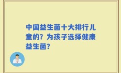 中国益生菌十大排行儿童的？为孩子选择健康益生菌？