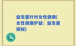 益生菌针对女性健康(女性健康护益：益生菌探秘)