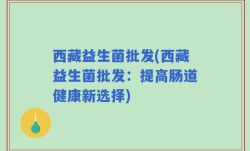 西藏益生菌批发(西藏益生菌批发：提高肠道健康新选择)