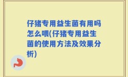 仔猪专用益生菌有用吗怎么喂(仔猪专用益生菌的使用方法及效果分析)