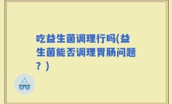吃益生菌调理行吗(益生菌能否调理胃肠问题？)