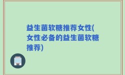 益生菌软糖推荐女性(女性必备的益生菌软糖推荐)