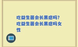 吃益生菌会长黑痣吗？吃益生菌会长黑痣吗女性