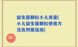 益生菌颗粒小儿用量(小儿益生菌颗粒使用方法及剂量指南)