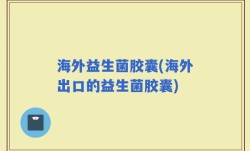 海外益生菌胶囊(海外出口的益生菌胶囊)