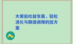 大餐后吃益生菌，轻松消化与肠道调理的佳方案