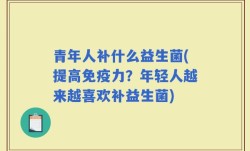 青年人补什么益生菌(提高免疫力？年轻人越来越喜欢补益生菌)