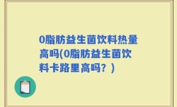 0脂肪益生菌饮料热量高吗(0脂肪益生菌饮料卡路里高吗？)