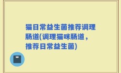 猫日常益生菌推荐调理肠道(调理猫咪肠道，推荐日常益生菌)