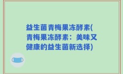 益生菌青梅果冻酵素(青梅果冻酵素：美味又健康的益生菌新选择)