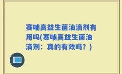 赛哺高益生菌油滴剂有用吗(赛哺高益生菌油滴剂：真的有效吗？)