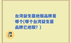 台湾益生菌绝版品牌是哪个(哪个台湾益生菌品牌已绝版？)