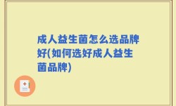 成人益生菌怎么选品牌好(如何选好成人益生菌品牌)