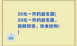 20元一件的益生菌(20元一件的益生菌，新鲜到货，快来抢购！)