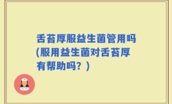舌苔厚服益生菌管用吗(服用益生菌对舌苔厚有帮助吗？)