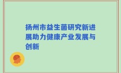 扬州市益生菌研究新进展助力健康产业发展与创新