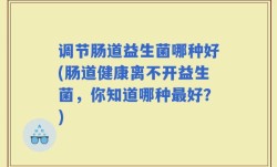 调节肠道益生菌哪种好(肠道健康离不开益生菌，你知道哪种最好？)