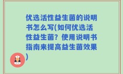 优选活性益生菌的说明书怎么写(如何优选活性益生菌？使用说明书指南来提高益生菌效果)