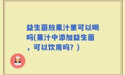 益生菌放果汁里可以喝吗(果汁中添加益生菌，可以饮用吗？)