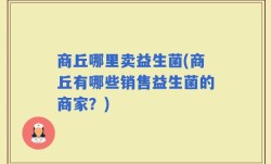 商丘哪里卖益生菌(商丘有哪些销售益生菌的商家？)