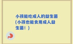 小孩能吃成人的益生菌(小孩也能食用成人益生菌！)