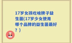 17岁女孩吃啥牌子益生菌(17岁少女使用哪个品牌的益生菌最好？)