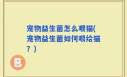 宠物益生菌怎么喂猫(宠物益生菌如何喂给猫？)