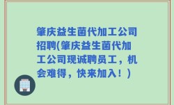 肇庆益生菌代加工公司招聘(肇庆益生菌代加工公司现诚聘员工，机会难得，快来加入！)