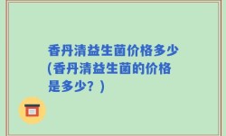 香丹清益生菌价格多少(香丹清益生菌的价格是多少？)