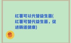 红薯可以代替益生菌(红薯可替代益生菌，促进肠道健康)