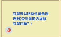 肛裂可以吃益生菌来调理吗(益生菌能否缓解肛裂问题？)