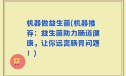 机器做益生菌(机器推荐：益生菌助力肠道健康，让你远离肠胃问题！)