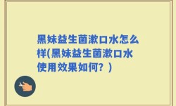 黑妹益生菌漱口水怎么样(黑妹益生菌漱口水使用效果如何？)