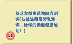 友芝友益生菌发酵乳测评(友益生菌发酵乳测评，给你的肠道健康加油！)