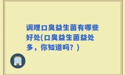 调理口臭益生菌有哪些好处(口臭益生菌益处多，你知道吗？)