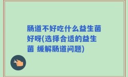 肠道不好吃什么益生菌好呀(选择合适的益生菌 缓解肠道问题)