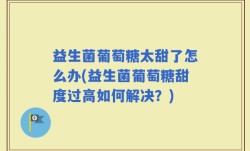益生菌葡萄糖太甜了怎么办(益生菌葡萄糖甜度过高如何解决？)