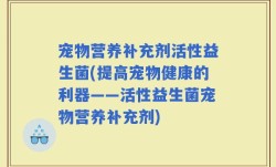 宠物营养补充剂活性益生菌(提高宠物健康的利器——活性益生菌宠物营养补充剂)