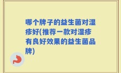哪个牌子的益生菌对湿疹好(推荐一款对湿疹有良好效果的益生菌品牌)