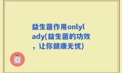 益生菌作用onlylady(益生菌的功效，让你健康无忧)