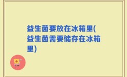 益生菌要放在冰箱里(益生菌需要储存在冰箱里)