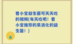 君小宝益生菌可天天吃的视频(每天吃吧！君小宝推荐的易消化的益生菌！)