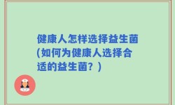 健康人怎样选择益生菌(如何为健康人选择合适的益生菌？)