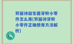 劳丽诗益生菌牙粉小零件怎么用(劳丽诗牙粉小零件正确使用方法解析)