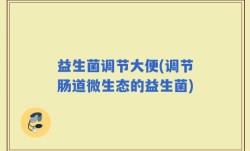 益生菌调节大便(调节肠道微生态的益生菌)