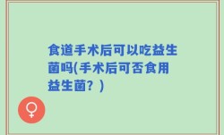 食道手术后可以吃益生菌吗(手术后可否食用益生菌？)