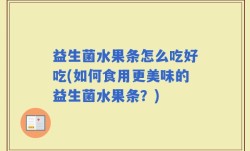 益生菌水果条怎么吃好吃(如何食用更美味的益生菌水果条？)